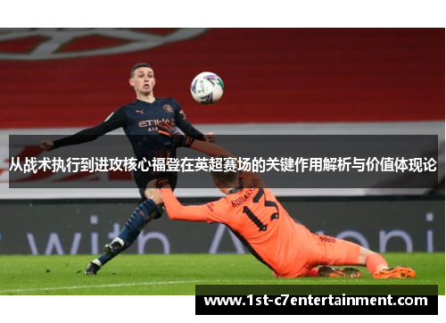 从战术执行到进攻核心福登在英超赛场的关键作用解析与价值体现论