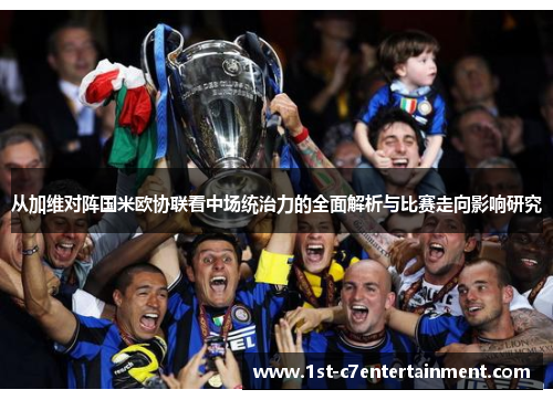 从加维对阵国米欧协联看中场统治力的全面解析与比赛走向影响研究 从加维对阵国米欧协联看中场统治力的全面解析与比赛走向影响研究