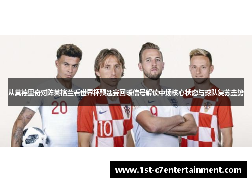 从莫德里奇对阵英格兰看世界杯预选赛回暖信号解读中场核心状态与球队复苏走势 从莫德里奇对阵英格兰看世界杯预选赛回暖信号解读中场核心状态与球队复苏走势
