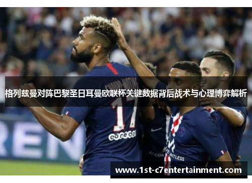 格列兹曼对阵巴黎圣日耳曼欧联杯关键数据背后战术与心理博弈解析
