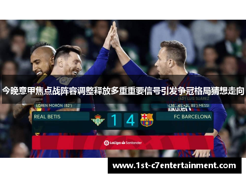 今晚意甲焦点战阵容调整释放多重重要信号引发争冠格局猜想走向