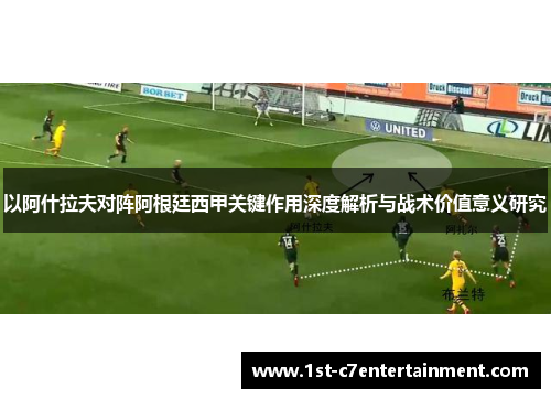 以阿什拉夫对阵阿根廷西甲关键作用深度解析与战术价值意义研究