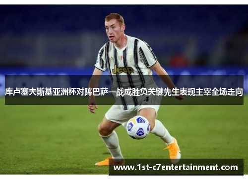 库卢塞夫斯基亚洲杯对阵巴萨一战成胜负关键先生表现主宰全场走向