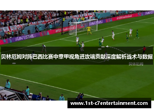 贝林厄姆对阵巴西比赛中意甲视角进攻端贡献深度解析战术与数据