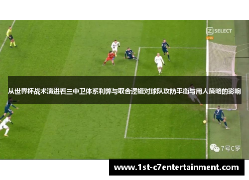 从世界杯战术演进看三中卫体系利弊与取舍逻辑对球队攻防平衡与用人策略的影响 从世界杯战术演进看三中卫体系利弊与取舍逻辑对球队攻防平衡与用人策略的影响