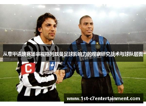 从意甲语境赛场审视格列兹曼足球影响力的观察研究战术与球队层面 从意甲语境赛场审视格列兹曼足球影响力的观察研究战术与球队层面