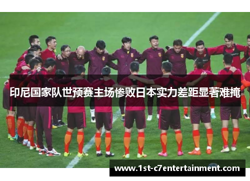 印尼国家队世预赛主场惨败日本实力差距显著难掩