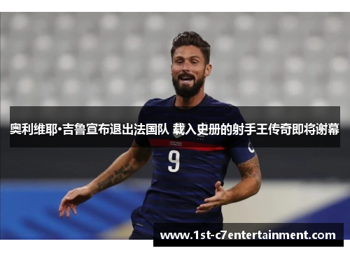 奥利维耶·吉鲁宣布退出法国队 载入史册的射手王传奇即将谢幕