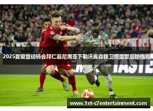 2025夏窗重磅转会拜仁慕尼黑签下勒沃库森铁卫塔重塑后防格局