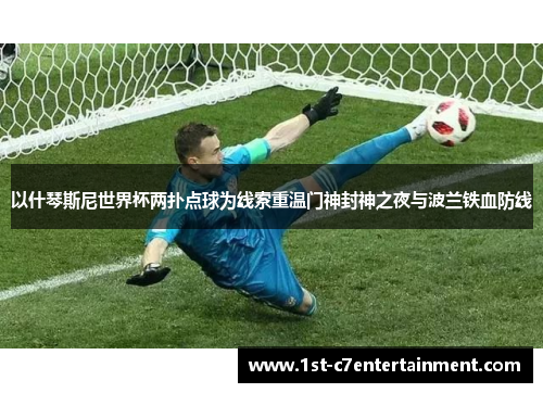 以什琴斯尼世界杯两扑点球为线索重温门神封神之夜与波兰铁血防线