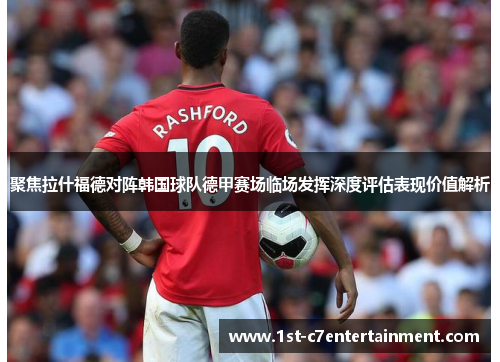 聚焦拉什福德对阵韩国球队德甲赛场临场发挥深度评估表现价值解析 聚焦拉什福德对阵韩国球队德甲赛场临场发挥深度评估表现价值解析