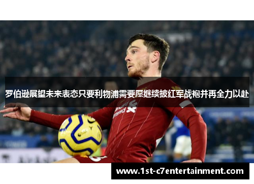罗伯逊展望未来表态只要利物浦需要愿继续披红军战袍并再全力以赴 罗伯逊展望未来表态只要利物浦需要愿继续披红军战袍并再全力以赴