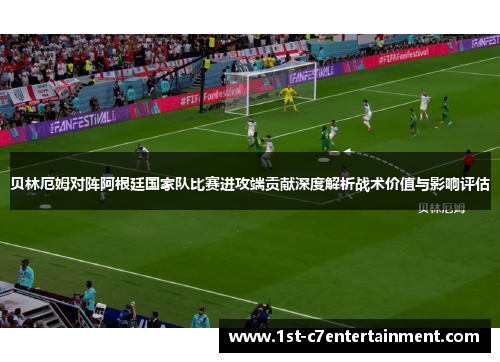 贝林厄姆对阵阿根廷国家队比赛进攻端贡献深度解析战术价值与影响评估 贝林厄姆对阵阿根廷国家队比赛进攻端贡献深度解析战术价值与影响评估