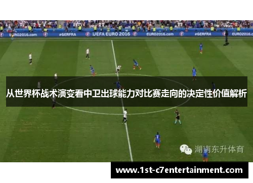 从世界杯战术演变看中卫出球能力对比赛走向的决定性价值解析 从世界杯战术演变看中卫出球能力对比赛走向的决定性价值解析