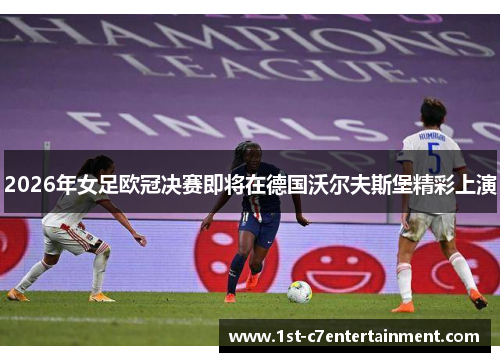 2026年女足欧冠决赛即将在德国沃尔夫斯堡精彩上演