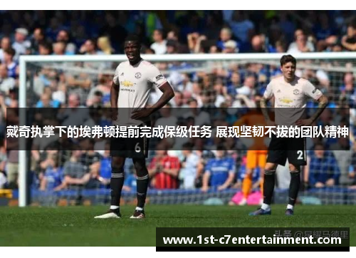 戴奇执掌下的埃弗顿提前完成保级任务 展现坚韧不拔的团队精神
