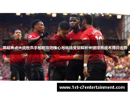 英超焦点大战胜负手前瞻攻防核心与临场变量解析关键球员战术博弈走势